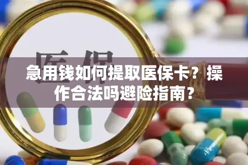 急用钱如何提取医保卡？操作合法吗避险指南？